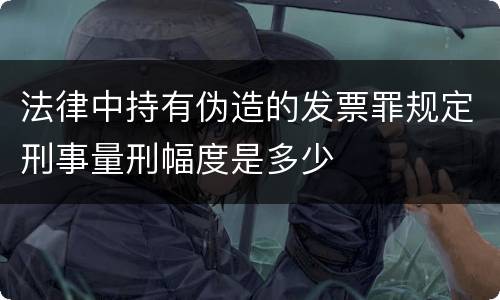 法律中持有伪造的发票罪规定刑事量刑幅度是多少