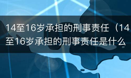 14至16岁承担的刑事责任（14至16岁承担的刑事责任是什么）