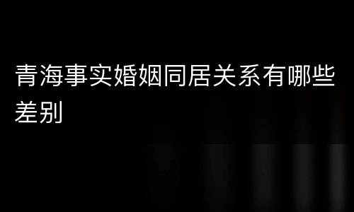 青海事实婚姻同居关系有哪些差别