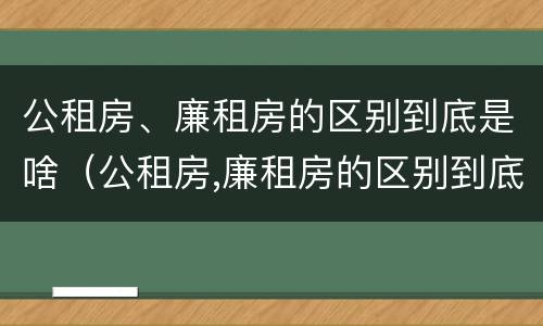 公租房、廉租房的区别到底是啥（公租房,廉租房的区别到底是啥呢）