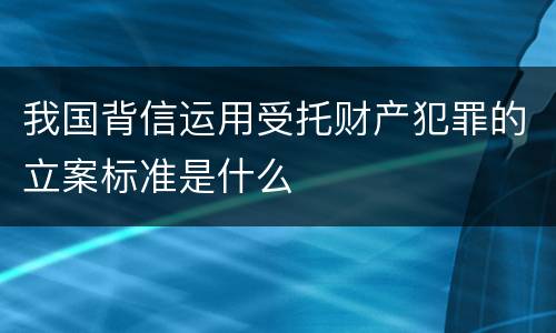 我国背信运用受托财产犯罪的立案标准是什么