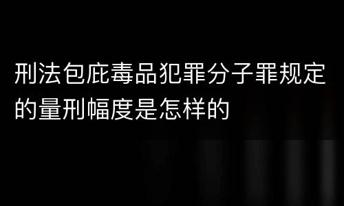 刑法包庇毒品犯罪分子罪规定的量刑幅度是怎样的