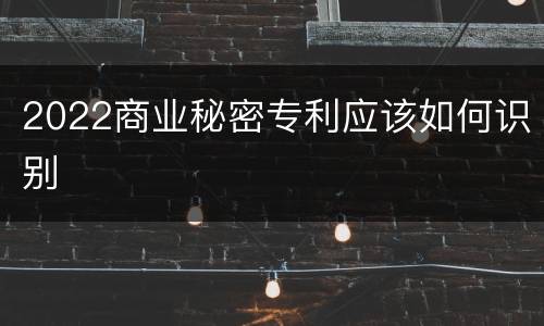 2022商业秘密专利应该如何识别