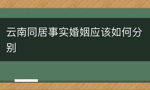 云南同居事实婚姻应该如何分别
