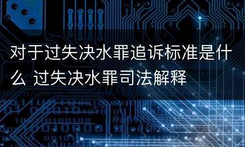 对于过失决水罪追诉标准是什么 过失决水罪司法解释
