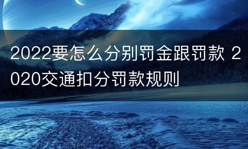 2022要怎么分别罚金跟罚款 2020交通扣分罚款规则