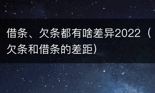 借条、欠条都有啥差异2022（欠条和借条的差距）