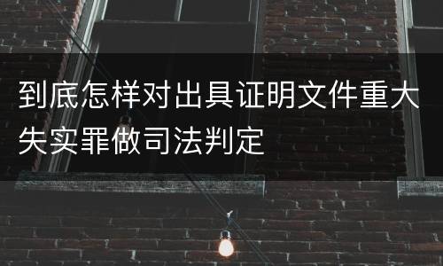 到底怎样对出具证明文件重大失实罪做司法判定
