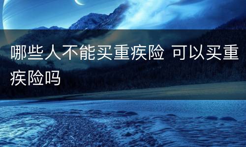 哪些人不能买重疾险 可以买重疾险吗