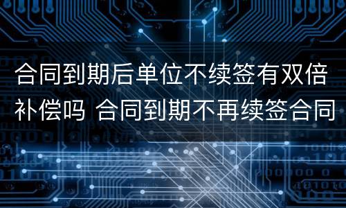 合同到期后单位不续签有双倍补偿吗 合同到期不再续签合同的有没有补偿款
