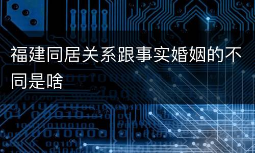 福建同居关系跟事实婚姻的不同是啥