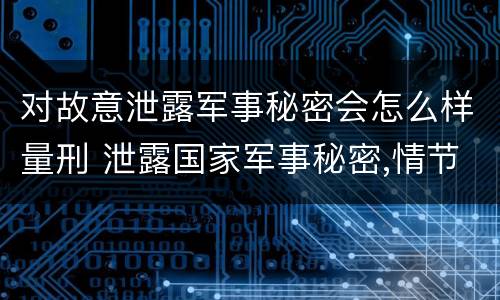 对故意泄露军事秘密会怎么样量刑 泄露国家军事秘密,情节严重的,依照刑法