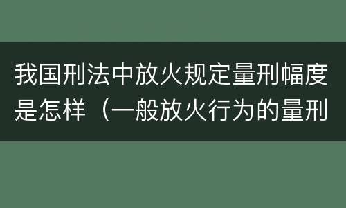 我国刑法中放火规定量刑幅度是怎样（一般放火行为的量刑）