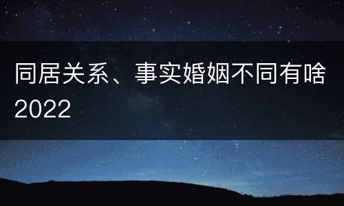 同居关系、事实婚姻不同有啥2022
