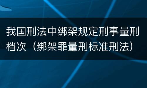 我国刑法中绑架规定刑事量刑档次（绑架罪量刑标准刑法）