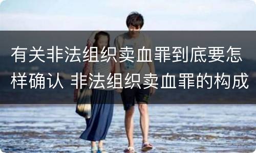 有关非法组织卖血罪到底要怎样确认 非法组织卖血罪的构成要件