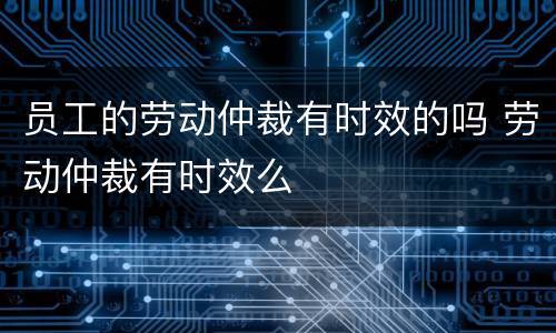员工的劳动仲裁有时效的吗 劳动仲裁有时效么