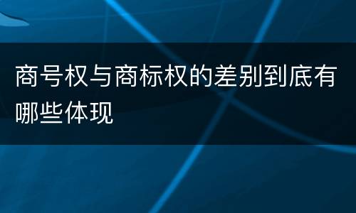 商号权与商标权的差别到底有哪些体现