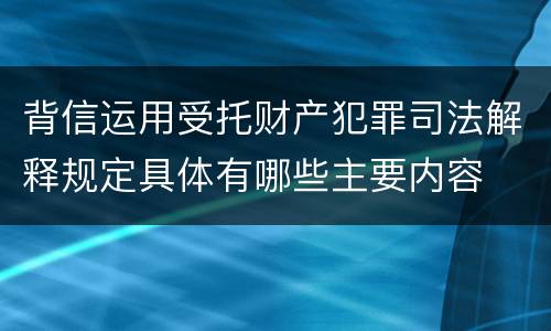 背信运用受托财产犯罪司法解释规定具体有哪些主要内容