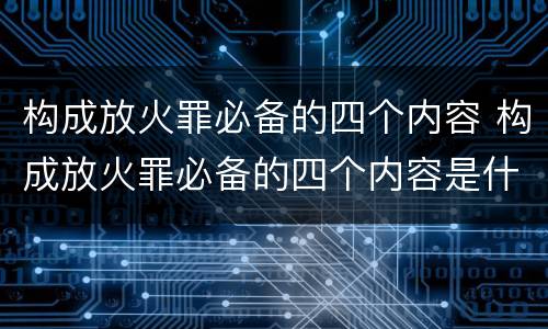 构成放火罪必备的四个内容 构成放火罪必备的四个内容是什么