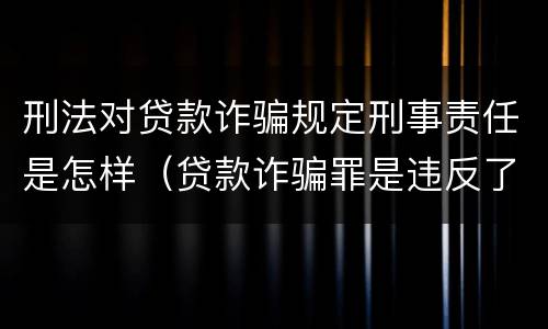 刑法对贷款诈骗规定刑事责任是怎样（贷款诈骗罪是违反了刑法的哪一条）