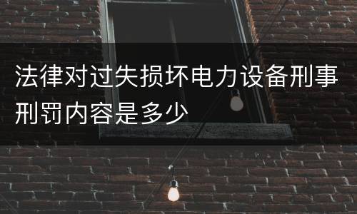 法律对过失损坏电力设备刑事刑罚内容是多少