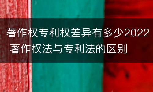 著作权专利权差异有多少2022 著作权法与专利法的区别