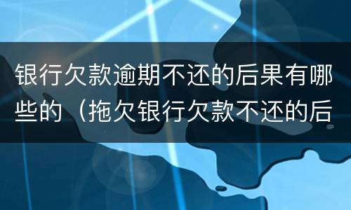 银行欠款逾期不还的后果有哪些的（拖欠银行欠款不还的后果）