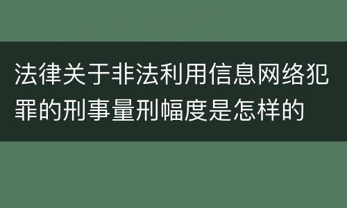 法律关于非法利用信息网络犯罪的刑事量刑幅度是怎样的