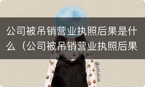 公司被吊销营业执照后果是什么（公司被吊销营业执照后果是什么样）