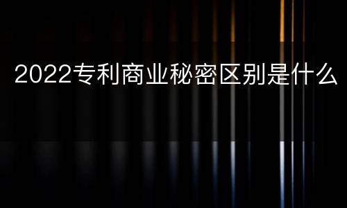 2022专利商业秘密区别是什么