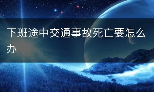 下班途中交通事故死亡要怎么办