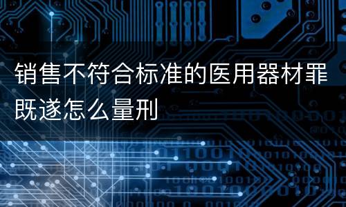 销售不符合标准的医用器材罪既遂怎么量刑