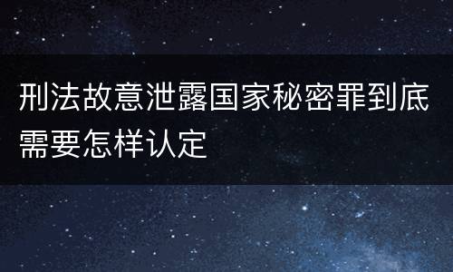 刑法故意泄露国家秘密罪到底需要怎样认定