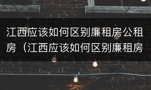 江西应该如何区别廉租房公租房（江西应该如何区别廉租房公租房和住宅）