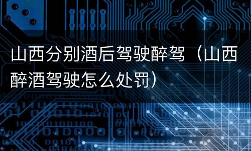 山西分别酒后驾驶醉驾（山西醉酒驾驶怎么处罚）