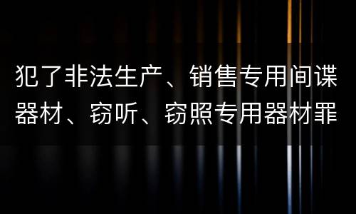 犯了非法生产、销售专用间谍器材、窃听、窃照专用器材罪既遂怎么处罚