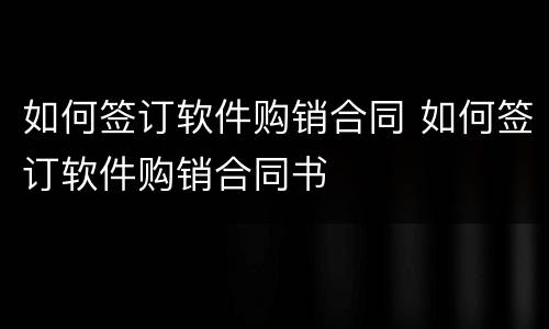 如何签订软件购销合同 如何签订软件购销合同书