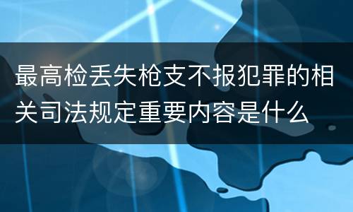 最高检丢失枪支不报犯罪的相关司法规定重要内容是什么