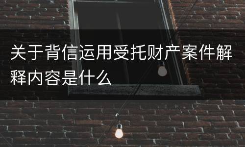 关于背信运用受托财产案件解释内容是什么