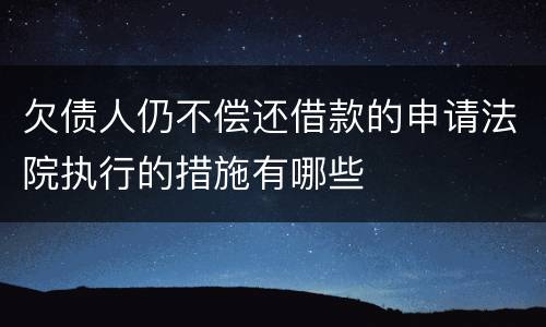 欠债人仍不偿还借款的申请法院执行的措施有哪些