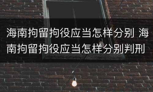 海南拘留拘役应当怎样分别 海南拘留拘役应当怎样分别判刑