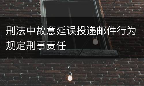 刑法中故意延误投递邮件行为规定刑事责任