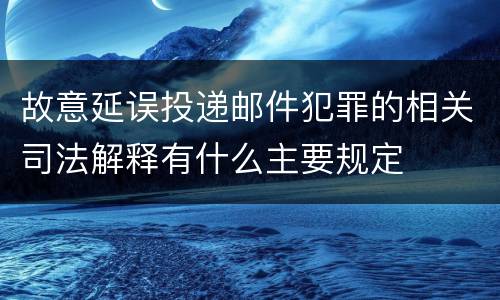 故意延误投递邮件犯罪的相关司法解释有什么主要规定