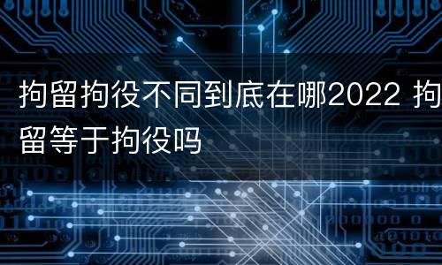 拘留拘役不同到底在哪2022 拘留等于拘役吗