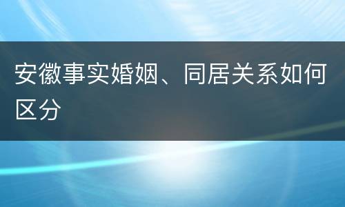 安徽事实婚姻、同居关系如何区分