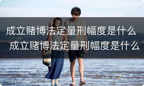 成立赌博法定量刑幅度是什么 成立赌博法定量刑幅度是什么标准