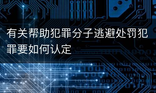 有关帮助犯罪分子逃避处罚犯罪要如何认定