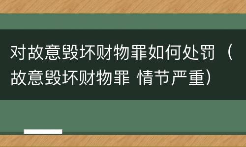 对故意毁坏财物罪如何处罚（故意毁坏财物罪 情节严重）