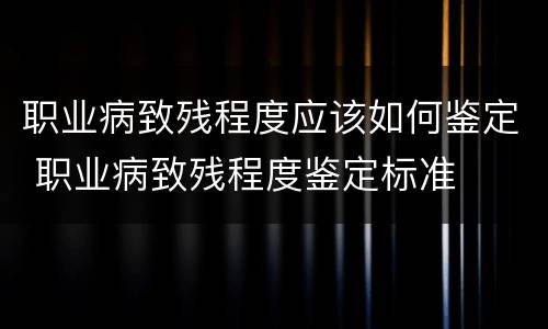 职业病致残程度应该如何鉴定 职业病致残程度鉴定标准